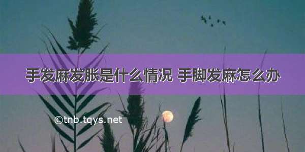 手发麻发胀是什么情况 手脚发麻怎么办