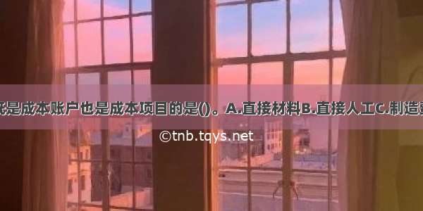 下列各项中既是成本账户也是成本项目的是()。A.直接材料B.直接人工C.制造费用D.燃料动