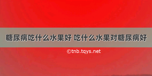 糖尿病吃什么水果好 吃什么水果对糖尿病好