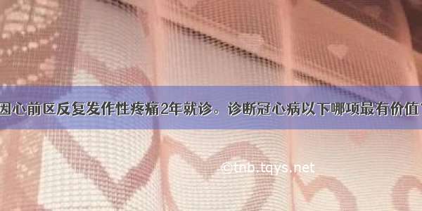 男性 60岁。因心前区反复发作性疼痛2年就诊。诊断冠心病以下哪项最有价值？A.X线示左