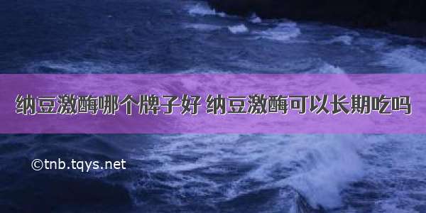 纳豆激酶哪个牌子好 纳豆激酶可以长期吃吗