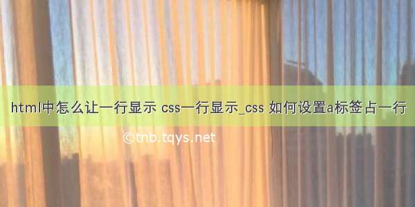 html中怎么让一行显示 css一行显示_css 如何设置a标签占一行