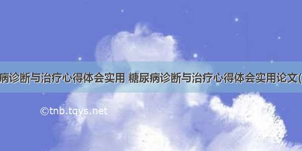 糖尿病诊断与治疗心得体会实用 糖尿病诊断与治疗心得体会实用论文(八篇)