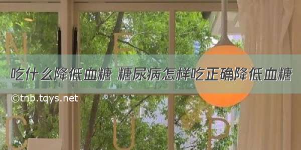 吃什么降低血糖 糖尿病怎样吃正确降低血糖