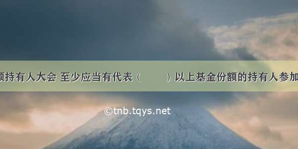 召开基金份额持有人大会 至少应当有代表（　　）以上基金份额的持有人参加。A.70%B.5