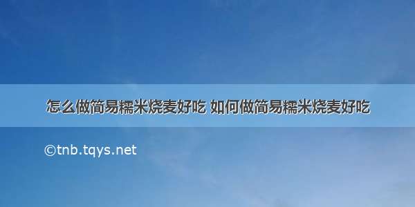 怎么做简易糯米烧麦好吃 如何做简易糯米烧麦好吃