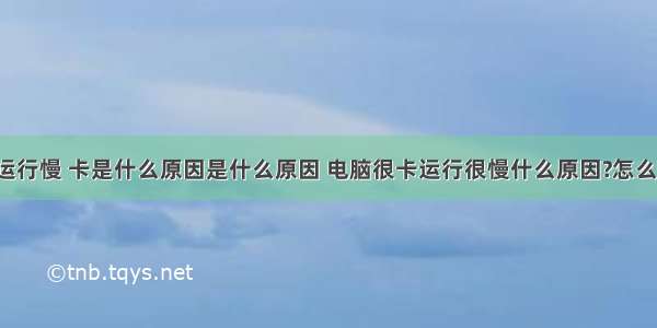 计算机运行慢 卡是什么原因是什么原因 电脑很卡运行很慢什么原因?怎么解决?...