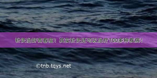 针灸治好青春痘！其实针灸还可以治疗100多种疾病！