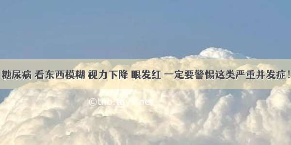 糖尿病 看东西模糊 视力下降 眼发红 一定要警惕这类严重并发症！