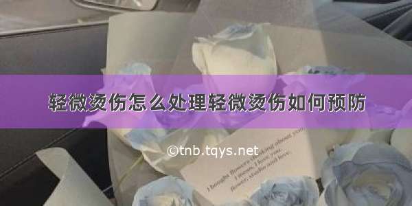 轻微烫伤怎么处理轻微烫伤如何预防