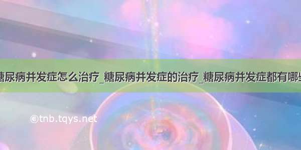 糖尿病并发症怎么治疗_糖尿病并发症的治疗_糖尿病并发症都有哪些