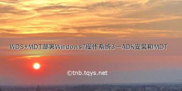 WDS+MDT部署Windows7操作系统3—ADK安装和MDT