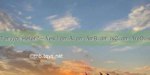 — Hi  I  Tonyyou Helen?— Yes  I am.A. am  AmB. am  IsC. am  AreD. is  Are