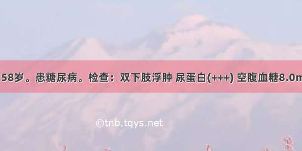 患者 男 58岁。患糖尿病。检查：双下肢浮肿 尿蛋白(+++) 空腹血糖8.0mmol/L 