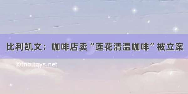 比利凯文：咖啡店卖“莲花清温咖啡”被立案