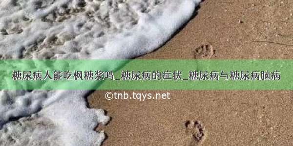 糖尿病人能吃枫糖浆吗_糖尿病的症状_糖尿病与糖尿病脑病