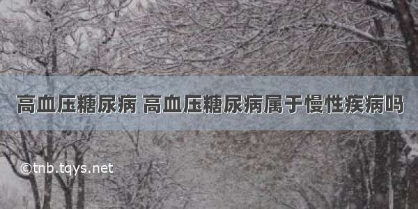 高血压糖尿病 高血压糖尿病属于慢性疾病吗