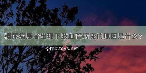 糖尿病患者出现下肢血管病变的原因是什么?