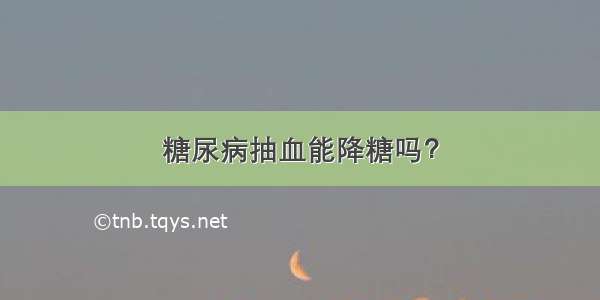 糖尿病抽血能降糖吗？