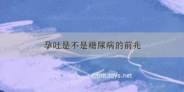 孕吐是不是糖尿病的前兆