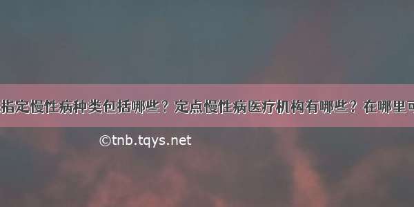 广州医保指定慢性病种类包括哪些？定点慢性病医疗机构有哪些？在哪里可以查到？