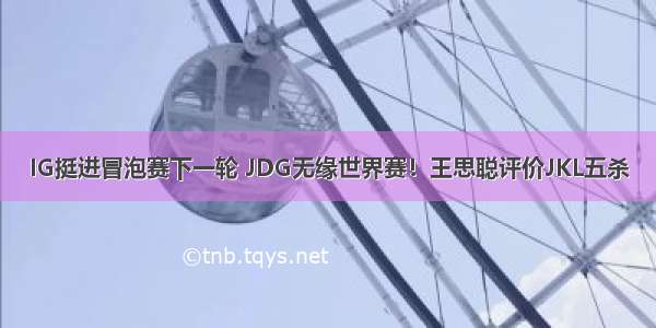 IG挺进冒泡赛下一轮 JDG无缘世界赛！王思聪评价JKL五杀