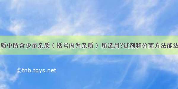 除去下列物质中所含少量杂质（括号内为杂质） 所选用?试剂和分离方法能达到实验目的