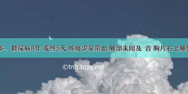 女性 50岁。糖尿病8年 发热5天 咳痰少量带血 肺部未闻及啰音 胸片右上肺野密度较