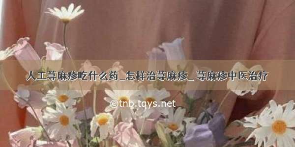 人工荨麻疹吃什么药_怎样治荨麻疹_ 荨麻疹中医治疗