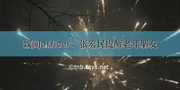 娱阅officer：张宏民提醒老年朋友