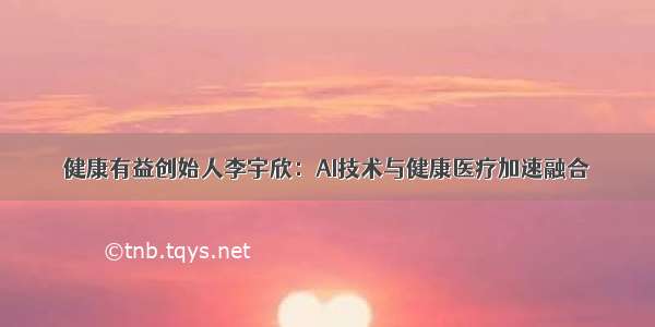 健康有益创始人李宇欣：AI技术与健康医疗加速融合