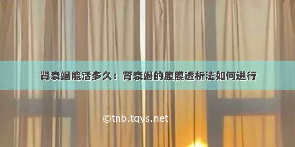 肾衰竭能活多久：肾衰竭的腹膜透析法如何进行