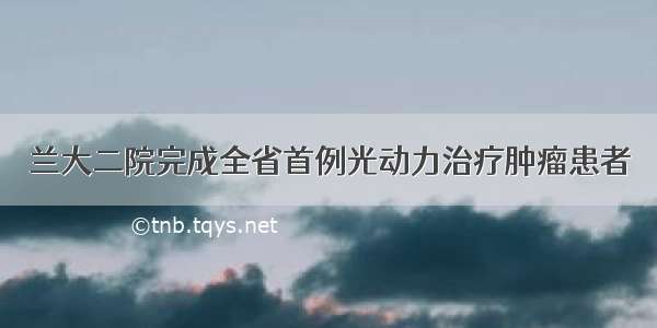 兰大二院完成全省首例光动力治疗肿瘤患者