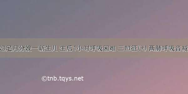 糖尿病孕妇足月分娩一新生儿 生后1小时呼吸困难 三凹征(+) 两肺呼吸音减低 可闻细