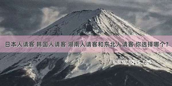 日本人请客 韩国人请客 湖南人请客和东北人请客 你选择哪个？