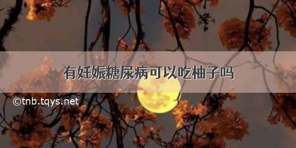 有妊娠糖尿病可以吃柚子吗