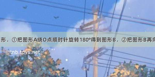 画出下列各图形．①把图形A绕O点顺时针旋转180°得到图形B．②把图形B再向右平移4格得