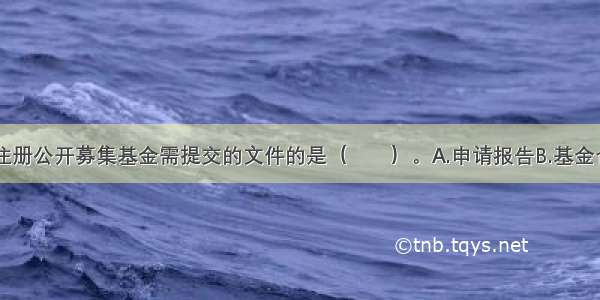 下列不属于注册公开募集基金需提交的文件的是（　　）。A.申请报告B.基金合同草案C.上