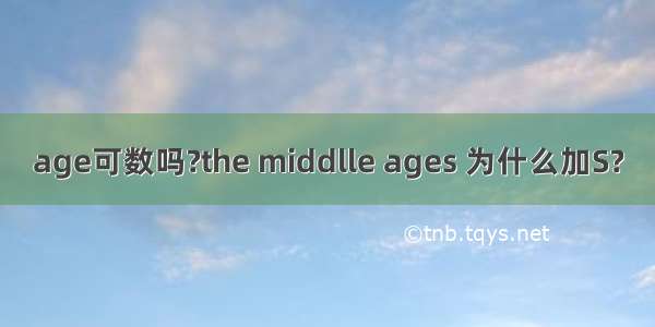 age可数吗?the middlle ages 为什么加S?