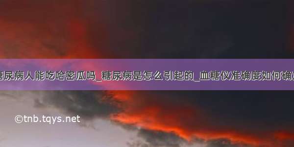 糖尿病人能吃哈密瓜吗_糖尿病是怎么引起的_血糖仪准确度如何确定