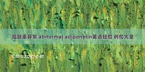 脂联素异常 abnormal adiponetin英语短句 例句大全