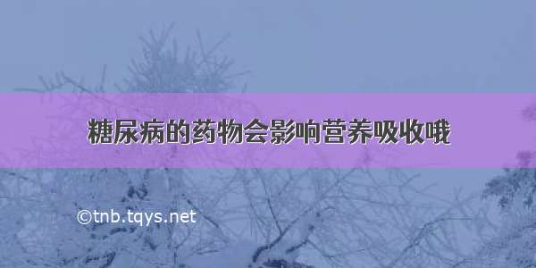 糖尿病的药物会影响营养吸收哦