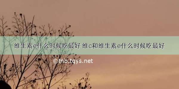 维生素e什么时候吃最好 维c和维生素e什么时候吃最好