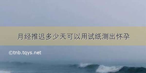 月经推迟多少天可以用试纸测出怀孕