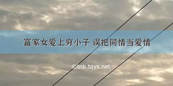 富家女爱上穷小子 误把同情当爱情