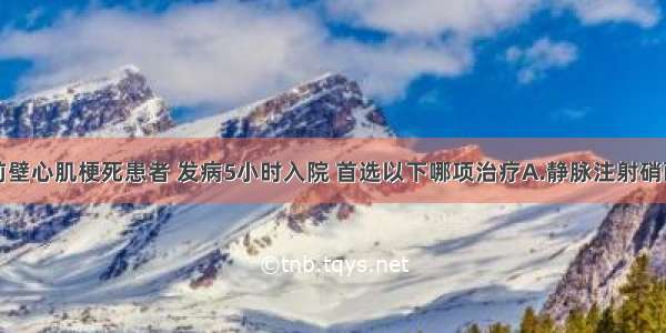 急性广泛前壁心肌梗死患者 发病5小时入院 首选以下哪项治疗A.静脉注射硝酸甘油B.静