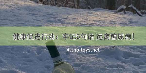 健康促进行动：牢记5句话 远离糖尿病！