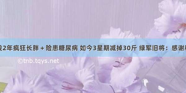 退役2年疯狂长胖＋险患糖尿病 如今3星期减掉30斤 绿军旧将：感谢科比