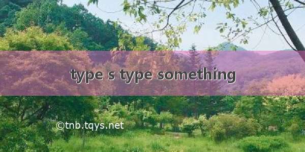 type s type something