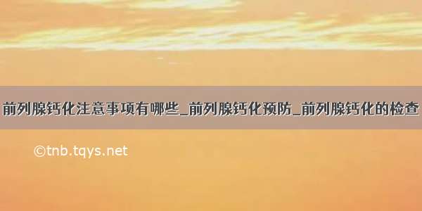 前列腺钙化注意事项有哪些_前列腺钙化预防_前列腺钙化的检查